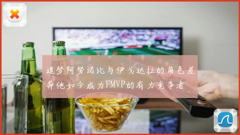 追梦阿努诺比与伊戈达拉的角色差异他如今成为FMVP的有力竞争者