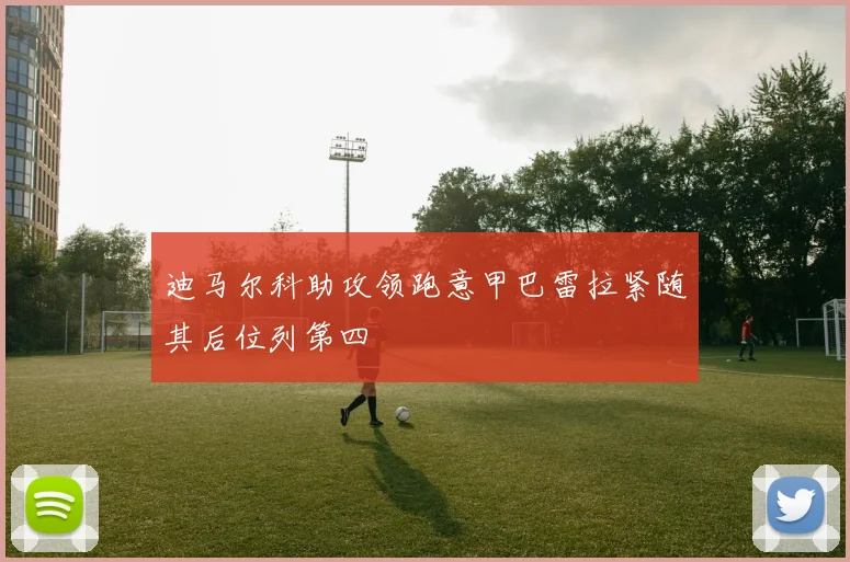 迪马尔科助攻领跑意甲巴雷拉紧随其后位列第四