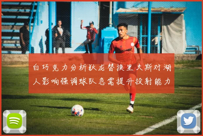 白巧克力分析狄龙替换里夫斯对湖人影响强调球队急需提升投射能力