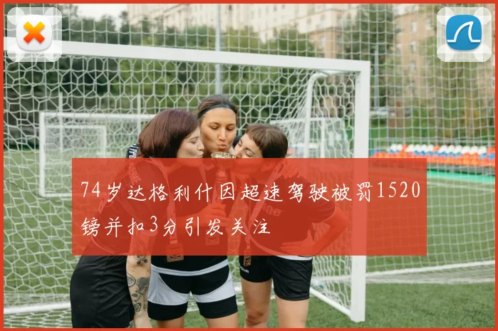 74岁达格利什因超速驾驶被罚1520镑并扣3分引发关注