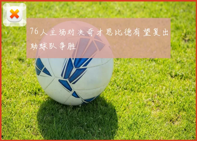 76人主场对决奇才恩比德有望复出助球队争胜