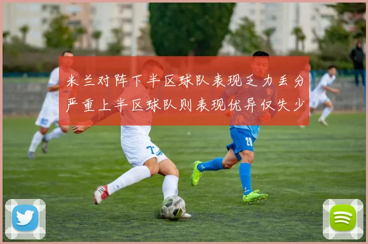 米兰对阵下半区球队表现乏力丢分严重上半区球队则表现优异仅失少量分数
