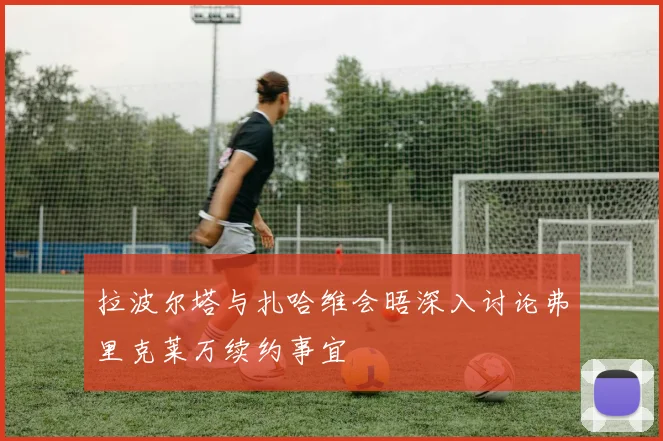 拉波尔塔与扎哈维会晤深入讨论弗里克莱万续约事宜