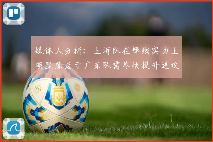 媒体人分析：上海队在锋线实力上明显落后于广东队需尽快提升进攻火力