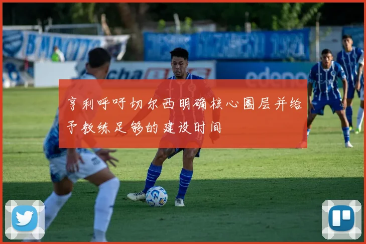 亨利呼吁切尔西明确核心圈层并给予教练足够的建设时间