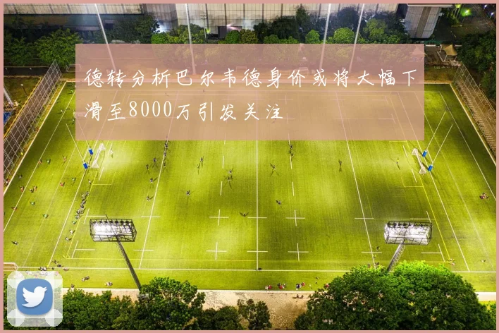德转分析巴尔韦德身价或将大幅下滑至8000万引发关注