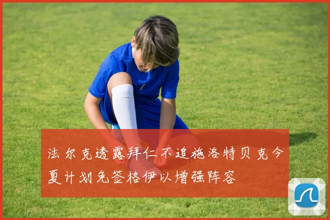 法尔克透露拜仁不追施洛特贝克今夏计划免签格伊以增强阵容