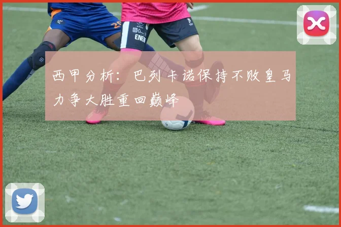 西甲分析：巴列卡诺保持不败皇马力争大胜重回巅峰