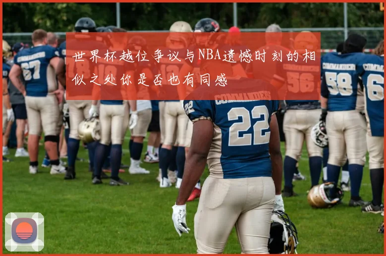 世界杯越位争议与NBA遗憾时刻的相似之处你是否也有同感