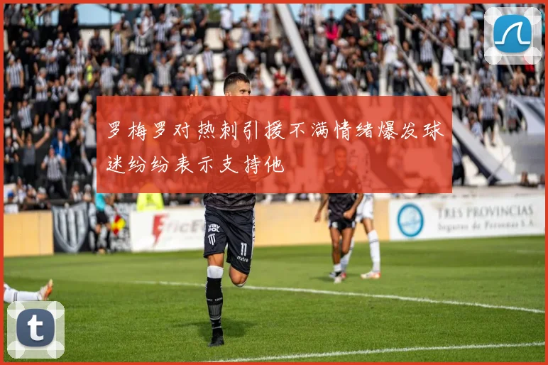 罗梅罗对热刺引援不满情绪爆发球迷纷纷表示支持他