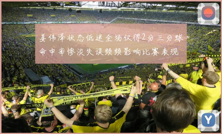 姜伟泽状态低迷全场仅得2分三分球命中率惨淡失误频频影响比赛表现
