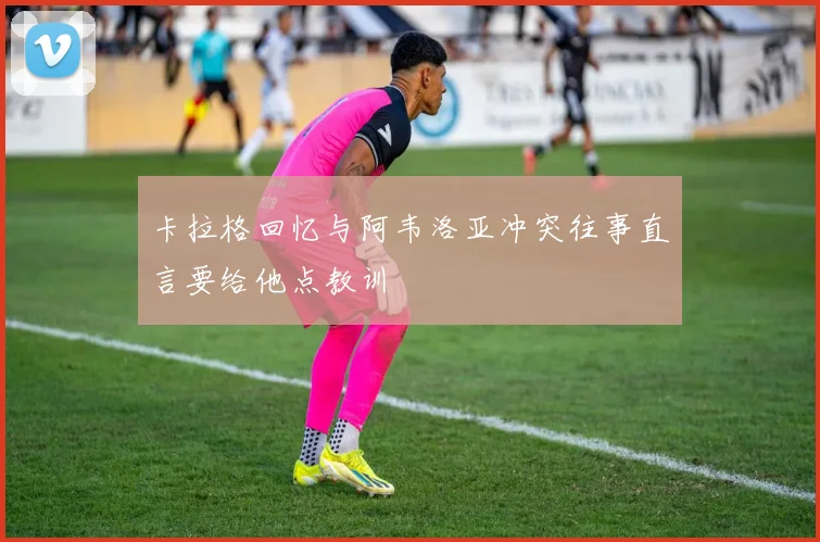 卡拉格回忆与阿韦洛亚冲突往事直言要给他点教训