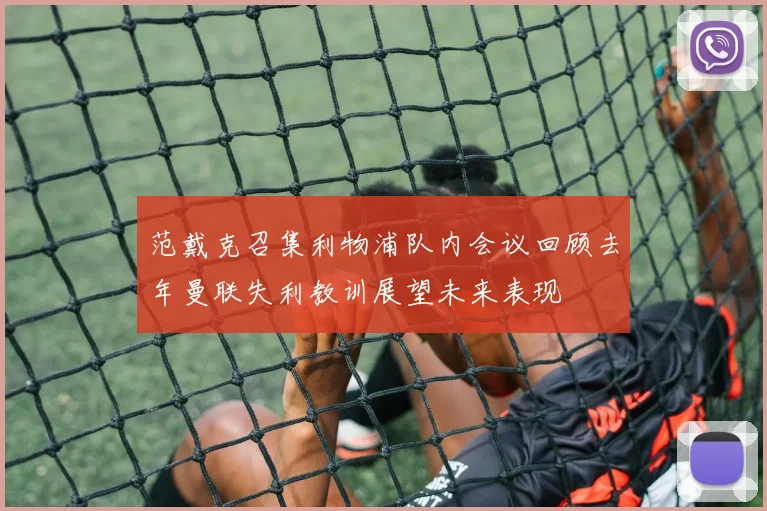 范戴克召集利物浦队内会议回顾去年曼联失利教训展望未来表现
