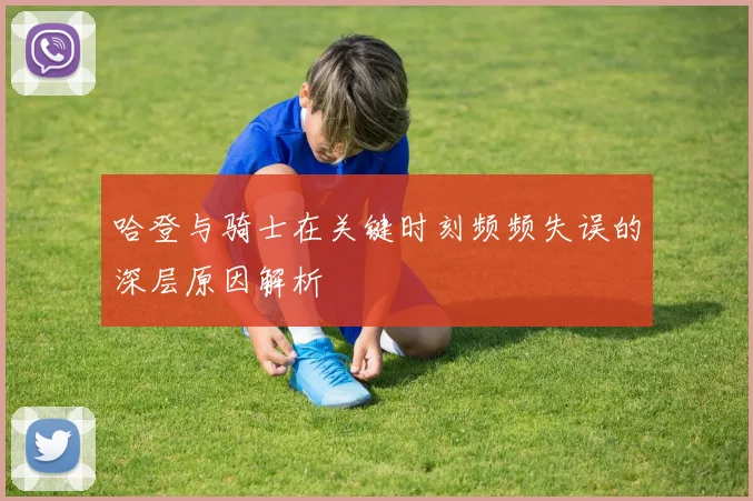 哈登与骑士在关键时刻频频失误的深层原因解析
