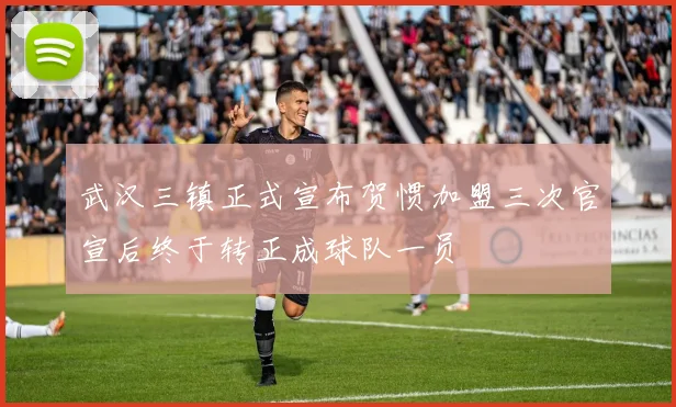 武汉三镇正式宣布贺惯加盟三次官宣后终于转正成球队一员