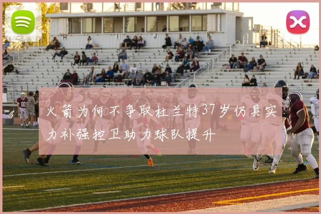 火箭为何不争取杜兰特37岁仍具实力补强控卫助力球队提升