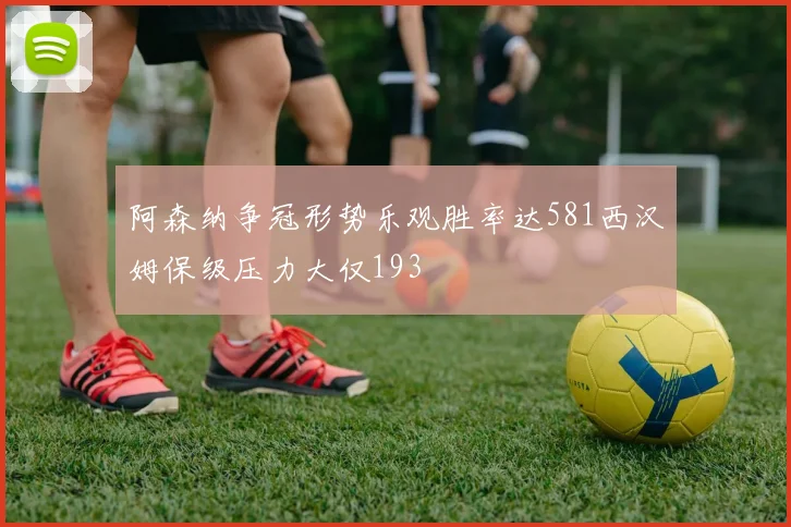 阿森纳争冠形势乐观胜率达581西汉姆保级压力大仅193