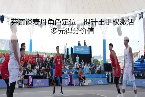 芬奇谈麦丹角色定位：提升出手权激活多元得分价值（BetVictor）